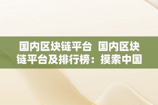 国内区块链平台  国内区块链平台及排行榜：摸索中国区块链行业的领军企业