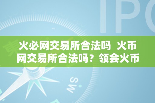 火必网交易所合法吗  火币网交易所合法吗？领会火币网的合法性及其运营情况