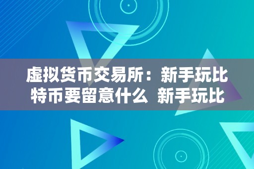 虚拟货币交易所：新手玩比特币要留意什么  新手玩比特币要留意什么？虚拟货币交易所平安指南