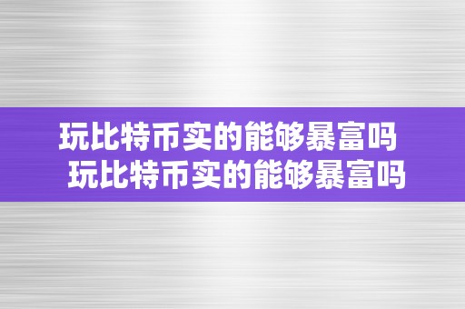 玩比特币实的能够暴富吗  玩比特币实的能够暴富吗