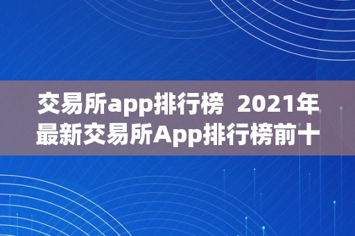 交易所app排行榜  2021年最新交易所App排行榜前十名，比力交易所App的优缺点，选择最合适本身的交易所App