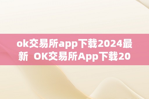 ok交易所app下载2024最新  OK交易所App下载2024最新及OK交易所App官网下载