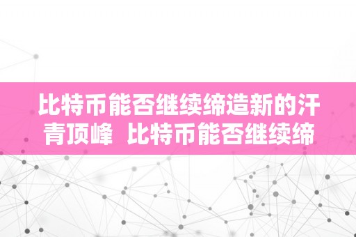 比特币能否继续缔造新的汗青顶峰  比特币能否继续缔造新的汗青顶峰