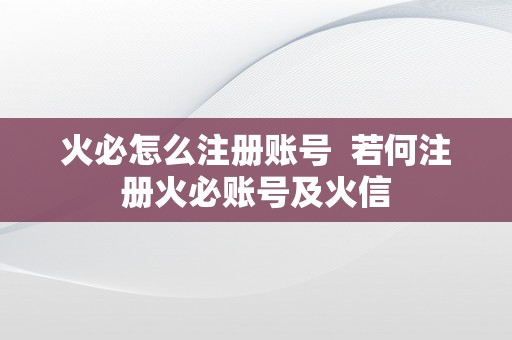 火必怎么注册账号  若何注册火必账号及火信