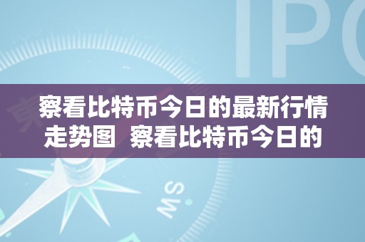 察看比特币今日的最新行情走势图  察看比特币今日的最新行情走势图及察看比特币今日的最新行情走势图表