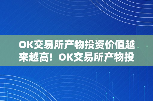 OK交易所产物投资价值越来越高!  OK交易所产物投资价值越来越高!