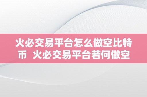 火必交易平台怎么做空比特币  火必交易平台若何做空比特币？