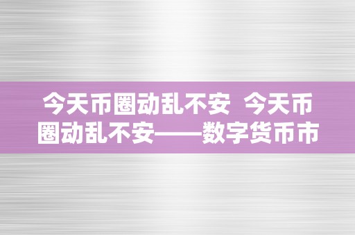 今天币圈动乱不安  今天币圈动乱不安——数字货币市场再次掀起波涛