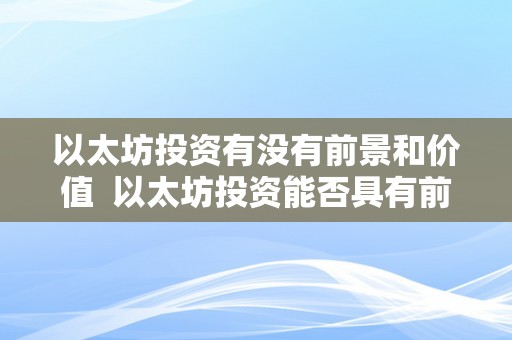 以太坊投资有没有前景和价值  以太坊投资能否具有前景和价值