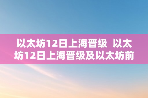 以太坊12日上海晋级  以太坊12日上海晋级及以太坊前次晋级