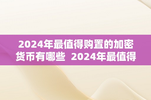 2024年最值得购置的加密货币有哪些  2024年最值得购置的加密货币有哪些及2024年最值得购置的加密货币有哪些呢