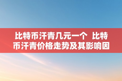 比特币汗青几元一个  比特币汗青价格走势及其影响因素阐发