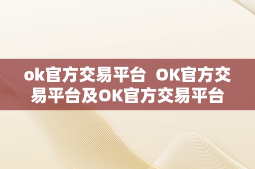 ok官方交易平台  OK官方交易平台及OK官方交易平台下载：平安、便利、可相信的数字货币交易平台