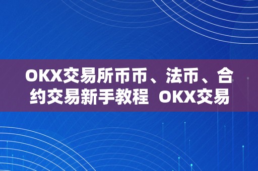 OKX交易所币币、法币、合约交易新手教程  OKX交易所币币、法币、合约交易新手教程