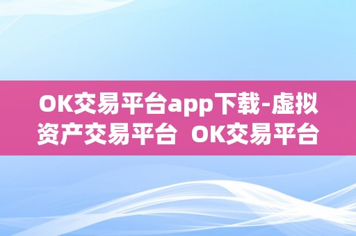 OK交易平台app下载-虚拟资产交易平台  OK交易平台app下载-虚拟资产交易平台及ok交易平台官网下载