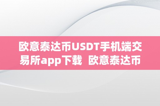 欧意泰达币USDT手机端交易所app下载  欧意泰达币USDT手机端交易所app下载及欧意交易所正规吗