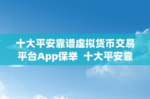 十大平安靠谱虚拟货币交易平台App保举  十大平安靠谱虚拟货币交易平台App保举