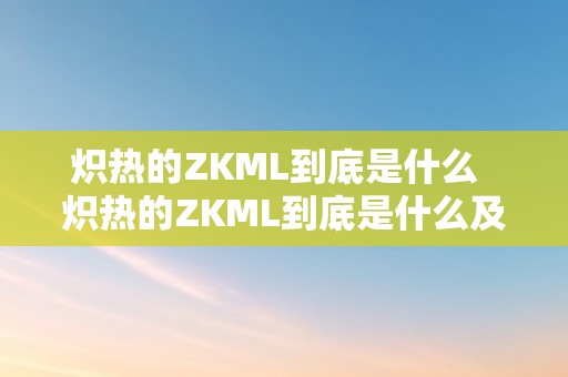 炽热的ZKML到底是什么  炽热的ZKML到底是什么及炽热的热