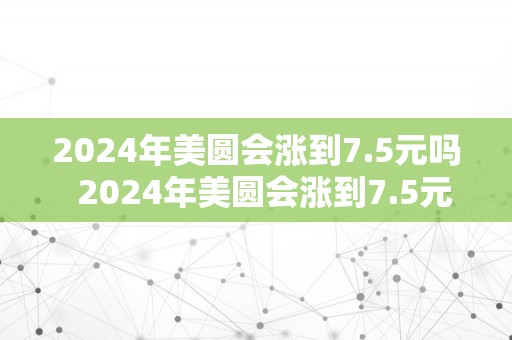 2024年美圆会涨到7.5元吗  2024年美圆会涨到7.5元吗