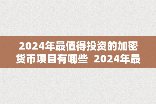 2024年最值得投资的加密货币项目有哪些  2024年最值得投资的加密货币项目有哪些