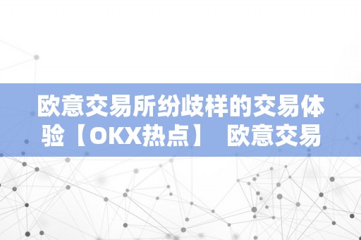 欧意交易所纷歧样的交易体验【OKX热点】  欧意交易所：纷歧样的交易体验，OKX热点，正规合规可相信