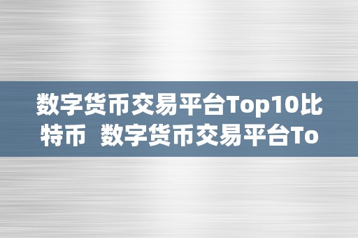 数字货币交易平台Top10比特币  数字货币交易平台Top10比特币交易平台保举，你不容错过的交易平台大全