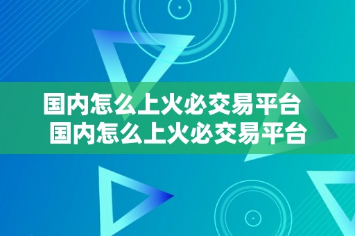 国内怎么上火必交易平台  国内怎么上火必交易平台