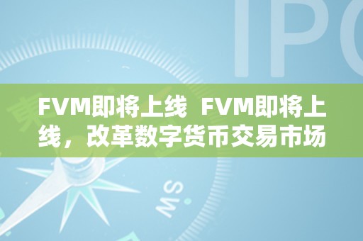 FVM即将上线  FVM即将上线，改革数字货币交易市场，带来更多投资时机