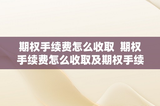 期权手续费怎么收取  期权手续费怎么收取及期权手续费怎么收取300ETF