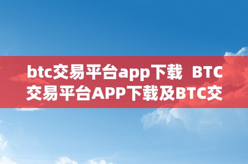 btc交易平台app下载  BTC交易平台APP下载及BTC交易平台网
