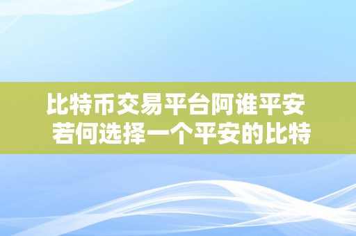 比特币交易平台阿谁平安  若何选择一个平安的比特币交易平台