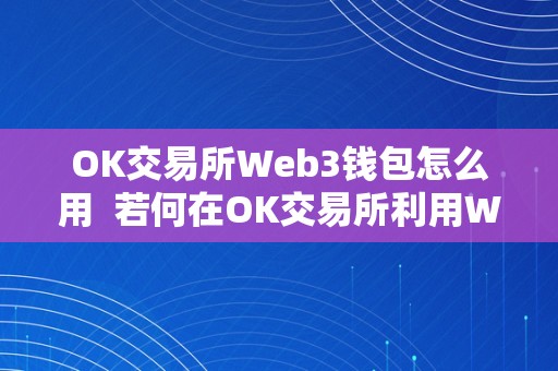 OK交易所Web3钱包怎么用  若何在OK交易所利用Web3钱包及找到OK交易所钱包地址