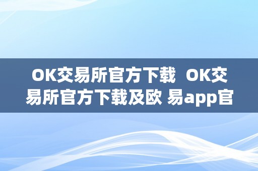 OK交易所官方下载  OK交易所官方下载及欧 易app官网下载：平安、便利的数字货币交易平台