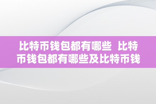 比特币钱包都有哪些  比特币钱包都有哪些及比特币钱包都有哪些平台