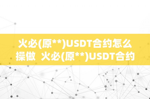 火必(原**)USDT合约怎么操做  火必(原**)USDT合约操做指南