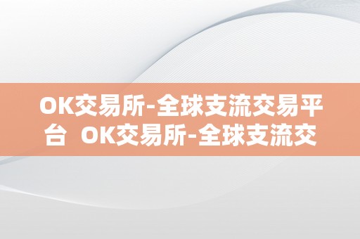 OK交易所-全球支流交易平台  OK交易所-全球支流交易平台及OK交易所官方网站