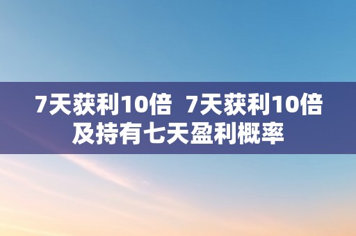 7天获利10倍  7天获利10倍及持有七天盈利概率