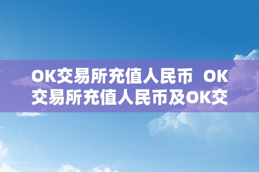 OK交易所充值人民币  OK交易所充值人民币及OK交易所充值人民币多久到账