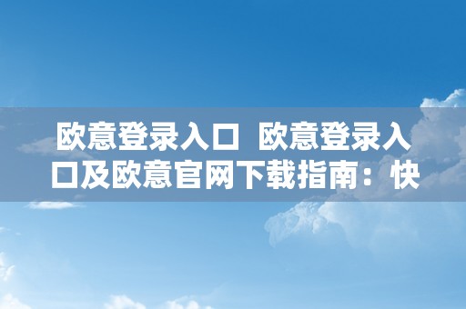 欧意登录入口  欧意登录入口及欧意官网下载指南：快速便利获取欧意产物信息