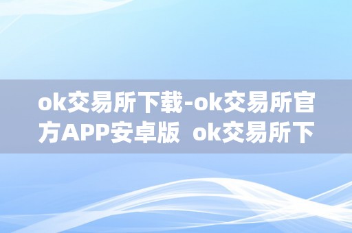 ok交易所下载-ok交易所官方APP安卓版  ok交易所下载-获取ok交易所官方APP安卓版及ok交易所app官网下载