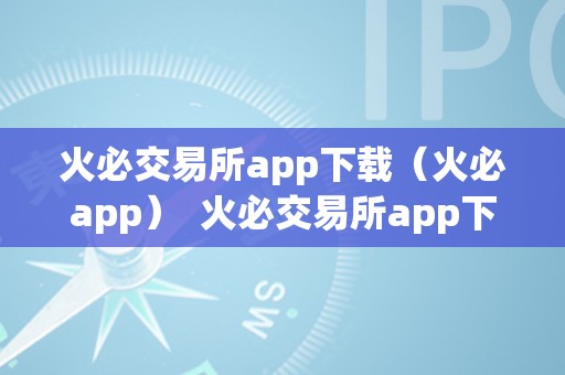 火必交易所app下载（火必app）  火必交易所app下载（火必app）：平安便利的数字货币交易平台