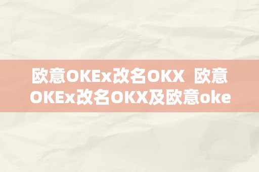 欧意OKEx改名OKX  欧意OKEx改名OKX及欧意okex**德律风