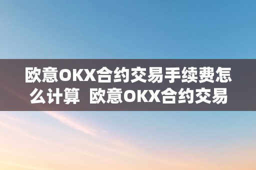 欧意OKX合约交易手续费怎么计算  欧意OKX合约交易手续费怎么计算及欧意OKX怎么交易