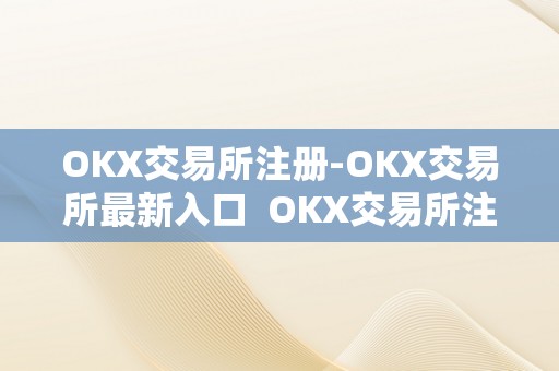 OKX交易所注册-OKX交易所最新入口  OKX交易所注册-OKX交易所最新入口及OKEX交易所注册详解