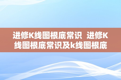 进修K线图根底常识  进修K线图根底常识及k线图根底入门常识图解