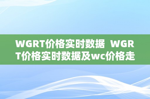 WGRT价格实时数据  WGRT价格实时数据及wc价格走势阐发：全面领会加密货币市场动态