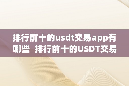 排行前十的usdt交易app有哪些  排行前十的USDT交易App有哪些及USDT交易软件