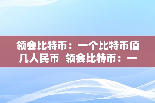 领会比特币：一个比特币值几人民币  领会比特币：一个比特币值几人民币及领会比特币:一个比特币值几人民币呢