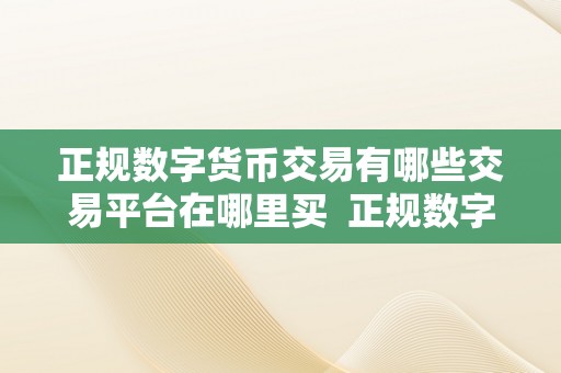 正规数字货币交易有哪些交易平台在哪里买  正规数字货币交易平台保举及购置指南