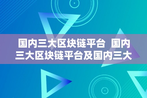 国内三大区块链平台  国内三大区块链平台及国内三大区块链平台是哪三个